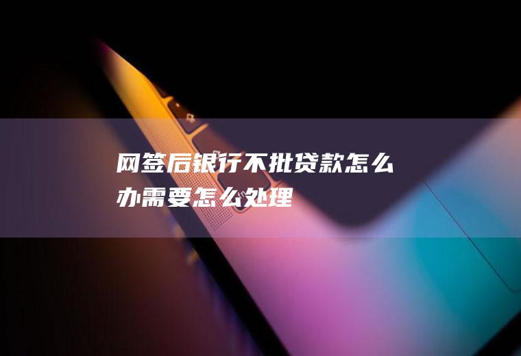 网签后银行不批贷款怎么办需要怎么处理