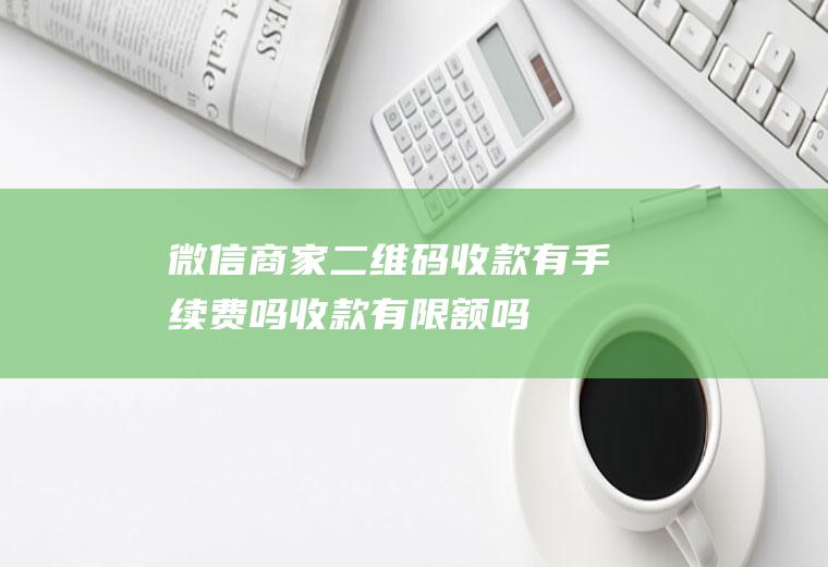 微信商家二维码收款有手续费吗收款有限额吗