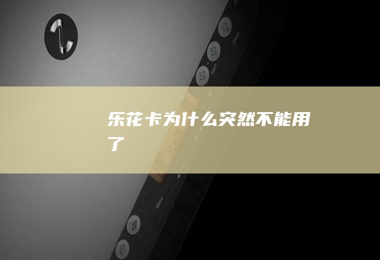 乐花卡为什么突然不能用了