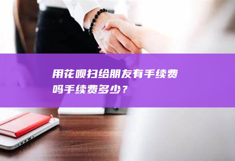 用花呗扫给朋友有手续费吗手续费多少？