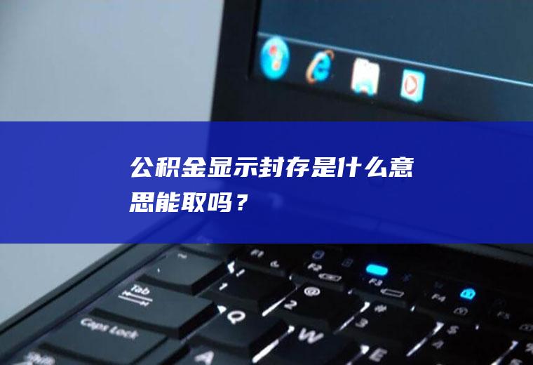 公积金显示封存是什么意思能取吗？