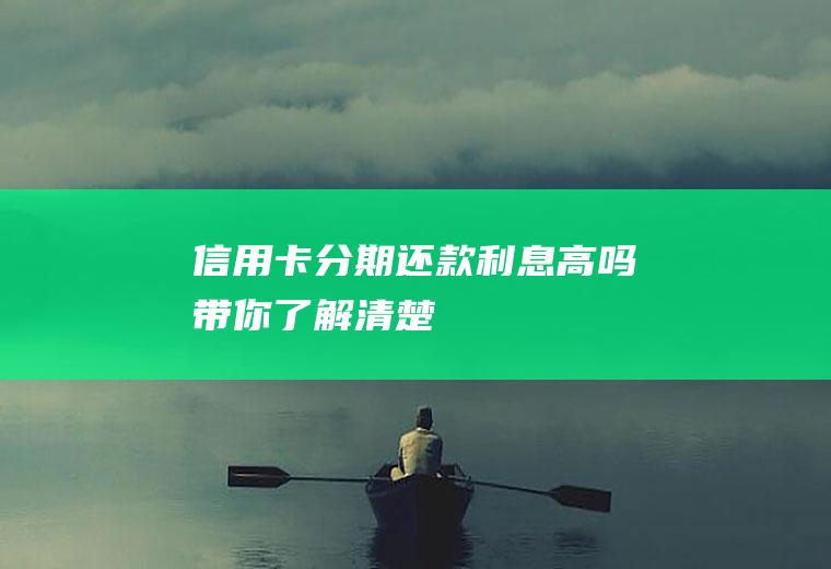 信用卡分期还款利息高吗带你了解清楚！