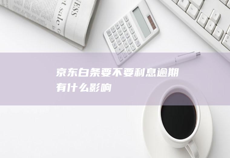 京东白条要不要利息逾期有什么影响