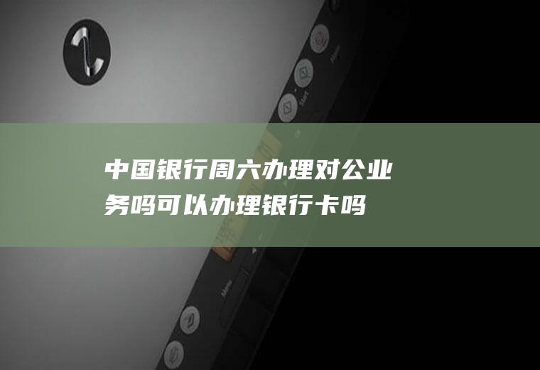 中国银行周六办理对公业务吗可以办理银行卡吗