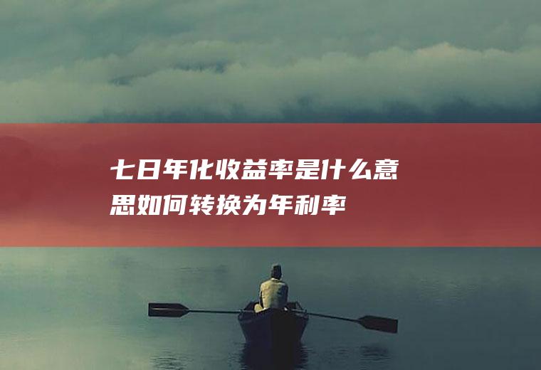七日年化收益率是什么意思如何转换为年利率