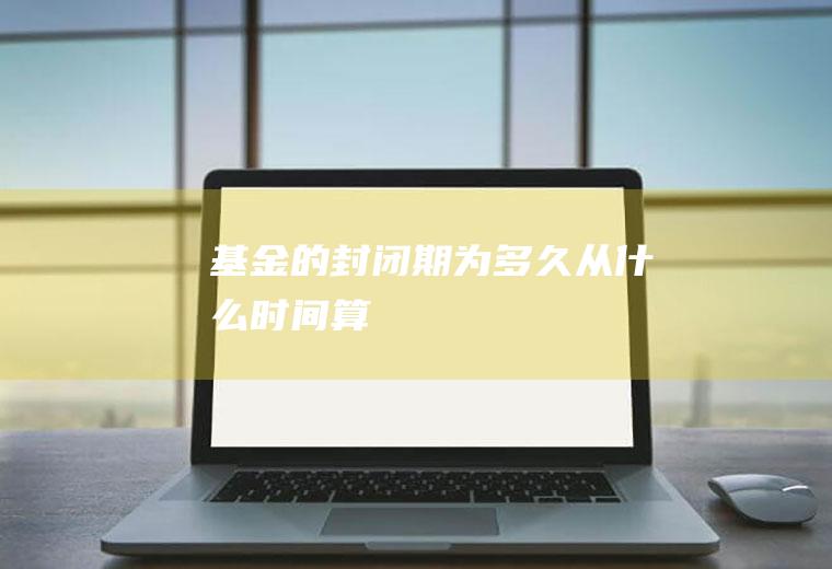 基金的封闭期为多久从什么时间算