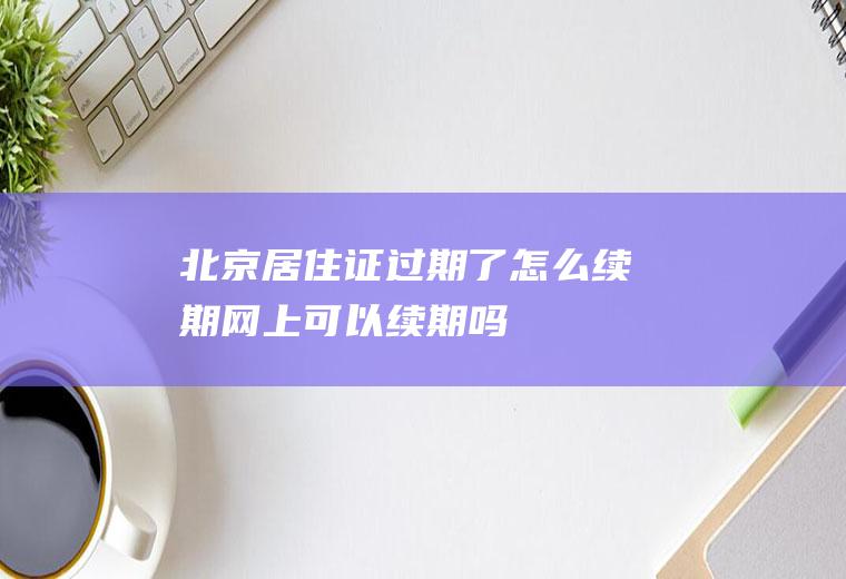 北京居住证过期了怎么续期网上可以续期吗