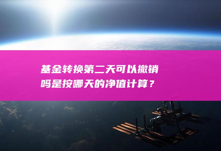 基金转换第二天可以撤销吗是按哪天的净值计算？