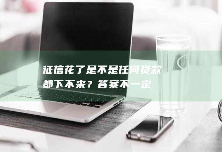 征信花了是不是任何贷款都下不来？答案不一定