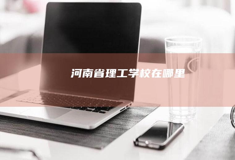 河南省理工学校在哪里