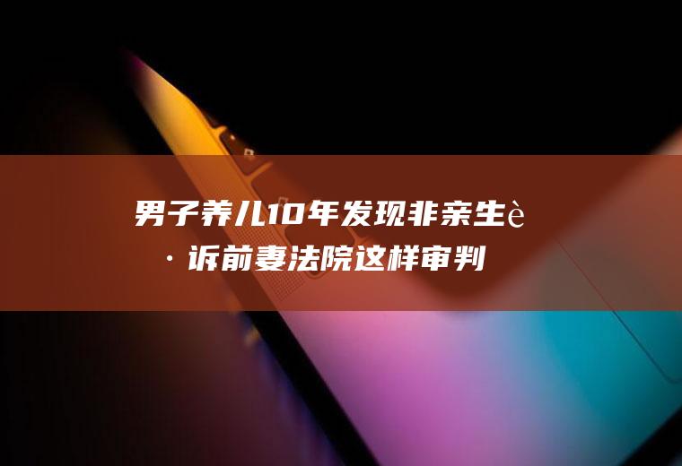 男子养儿10年发现非亲生起诉前妻法院这样审判