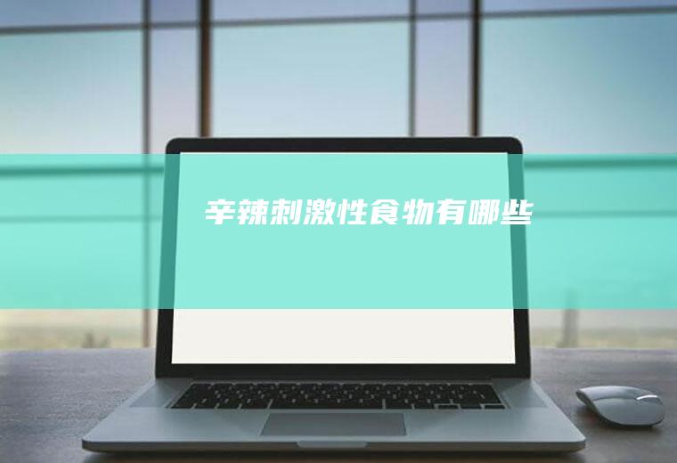 辛辣刺激性食物有哪些