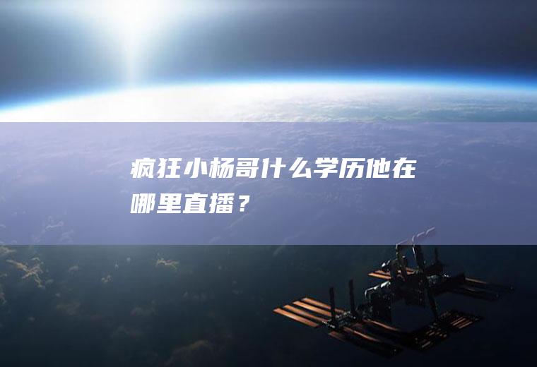 疯狂小杨哥什么学历他在哪里直播？
