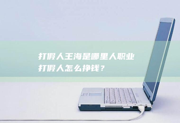 打假人王海是哪里人职业打假人怎么挣钱？
