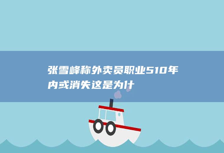 张雪峰称外卖员职业5-10年内或消失这是为什么？