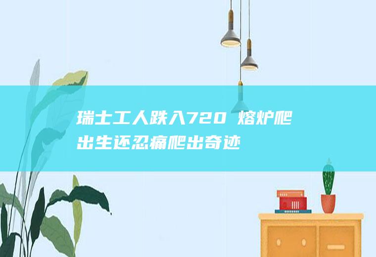 瑞士工人跌入720℃熔炉爬出生还忍痛爬出奇迹幸存