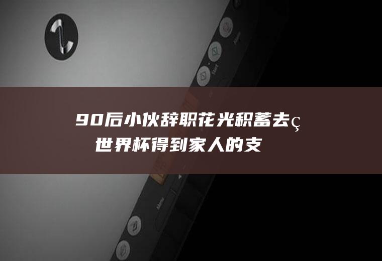 90后小伙辞职花光积蓄去看世界杯得到家人的支持