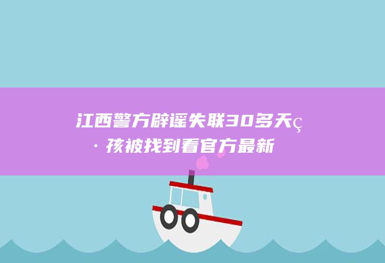 江西警方辟谣失联30多天男孩被找到看官方最新通报
