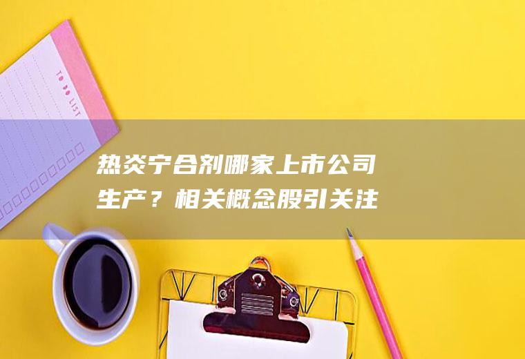 热炎宁合剂哪家上市公司生产？相关概念股引关注
