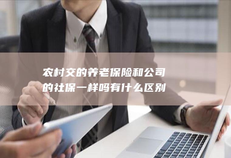 农村交的养老保险和公司的社保一样吗有什么区别？
