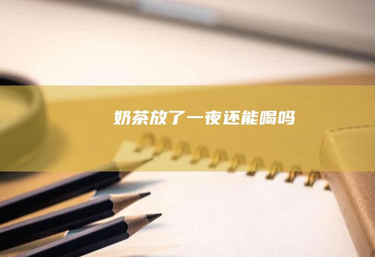 奶茶放了一夜还能喝吗