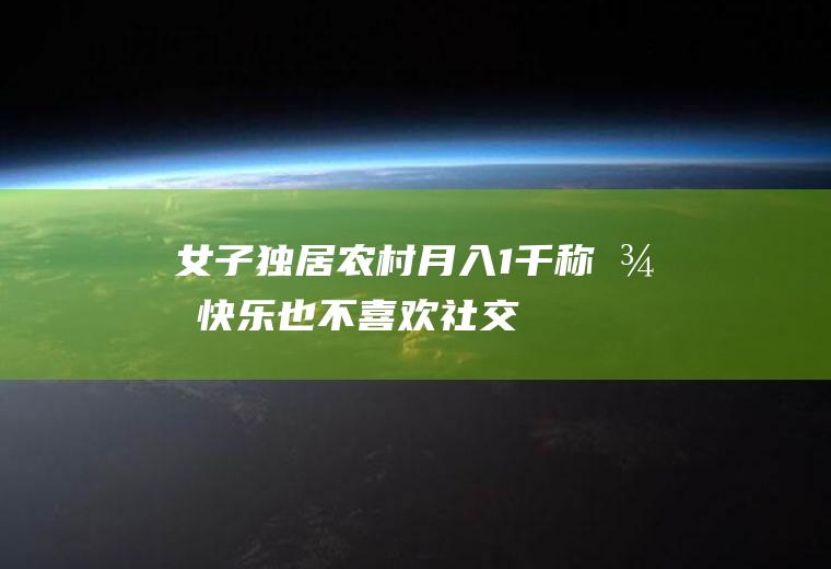 女子独居农村月入1千称很快乐也不喜欢社交！