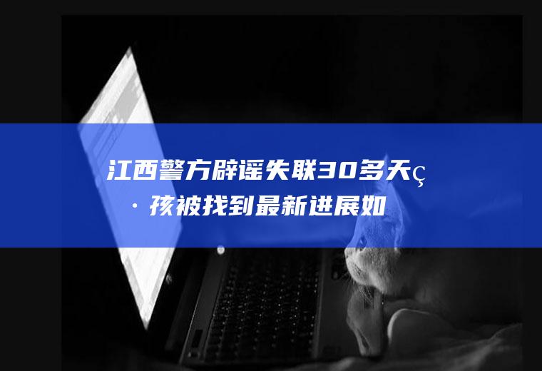 江西警方辟谣失联30多天男孩被找到最新进展如何？
