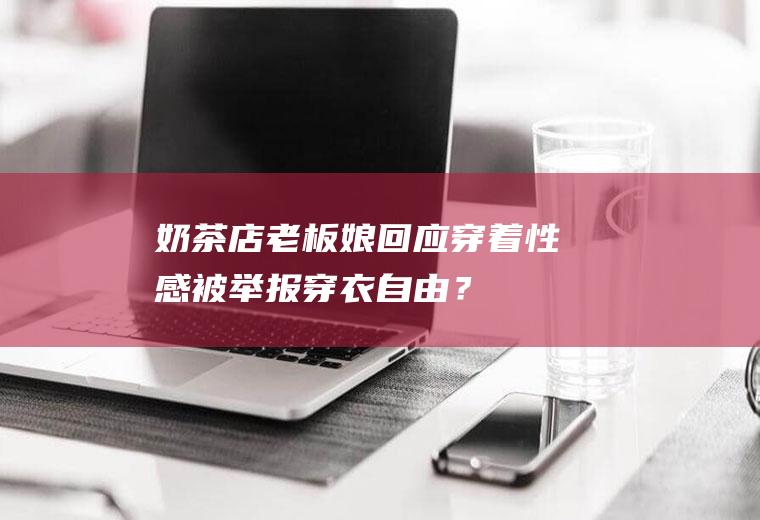 奶茶店老板娘回应穿着性感被举报穿衣自由？