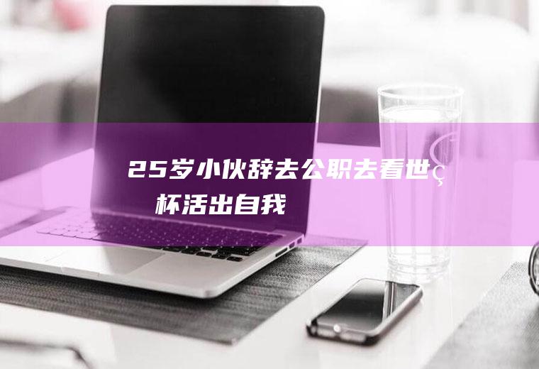 25岁小伙辞去公职去看世界杯活出自我