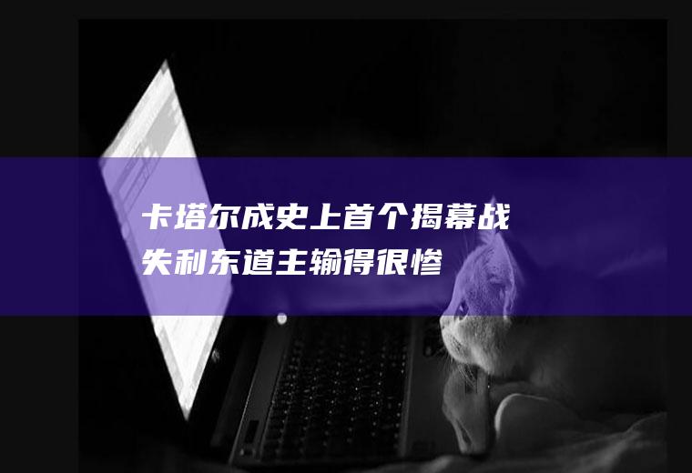 卡塔尔成史上首个揭幕战失利东道主输得很惨
