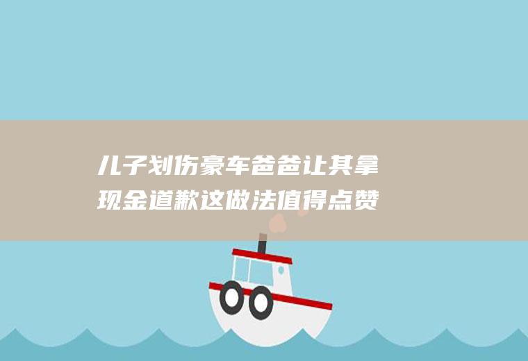 儿子划伤豪车爸爸让其拿现金道歉这做法值得点赞