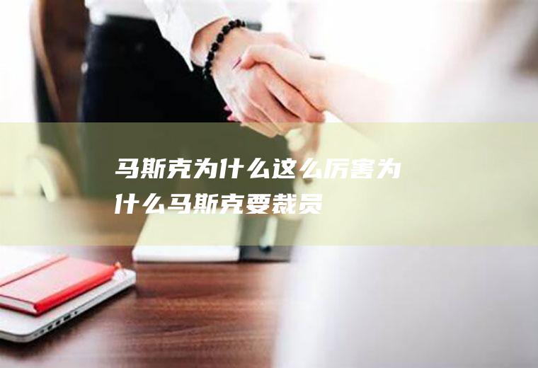马斯克为什么这么厉害为什么马斯克要裁员