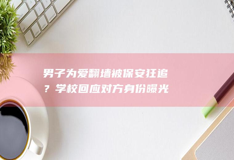 男子为爱翻墙被保安狂追？学校回应对方身份曝光