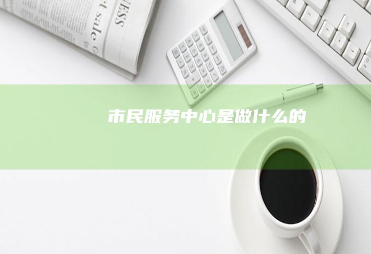 市民服务中心是做什么的