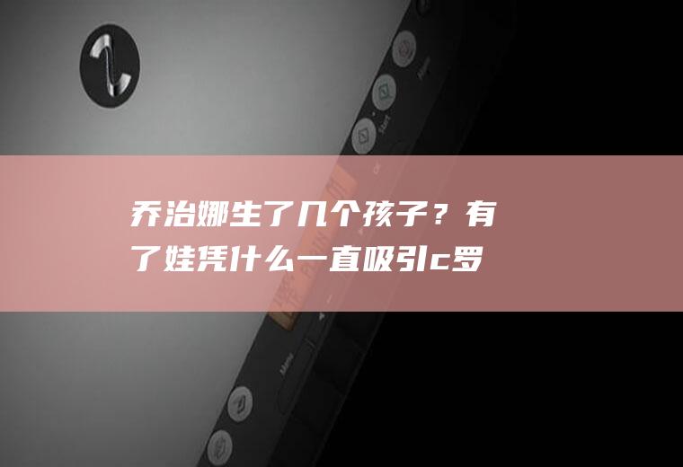 乔治娜生了几个孩子？有了娃凭什么一直吸引c罗