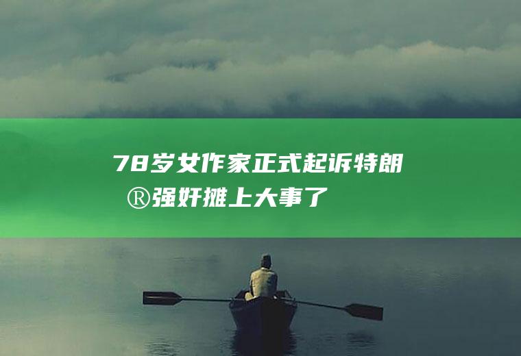 78岁女作家正式起诉特朗普强奸摊上大事了
