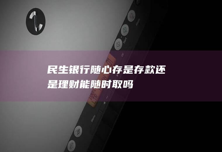 民生银行随心存是存款还是理财能随时取吗