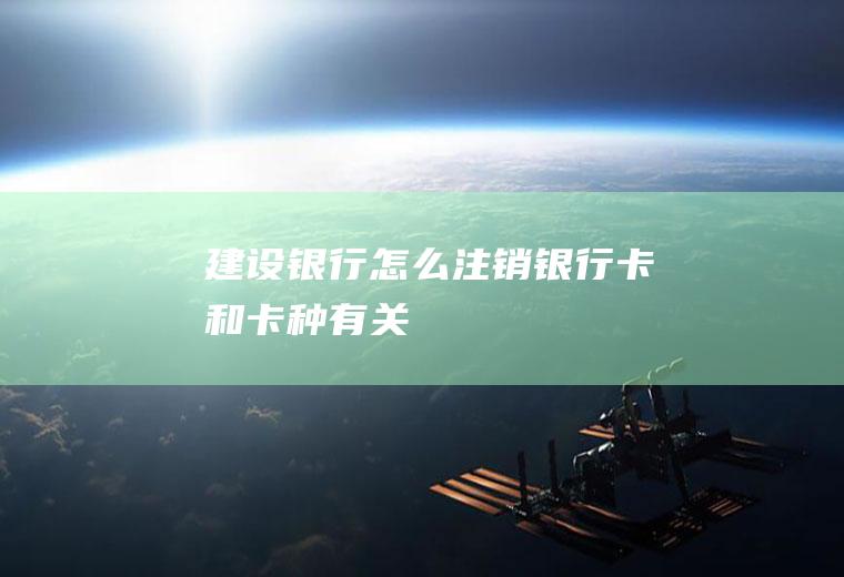建设银行怎么注销银行卡和卡种有关