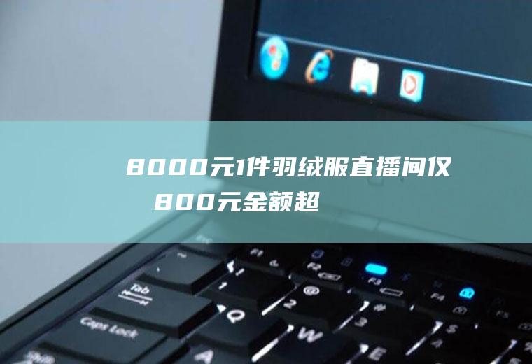 8000元1件羽绒服直播间仅卖800元金额超