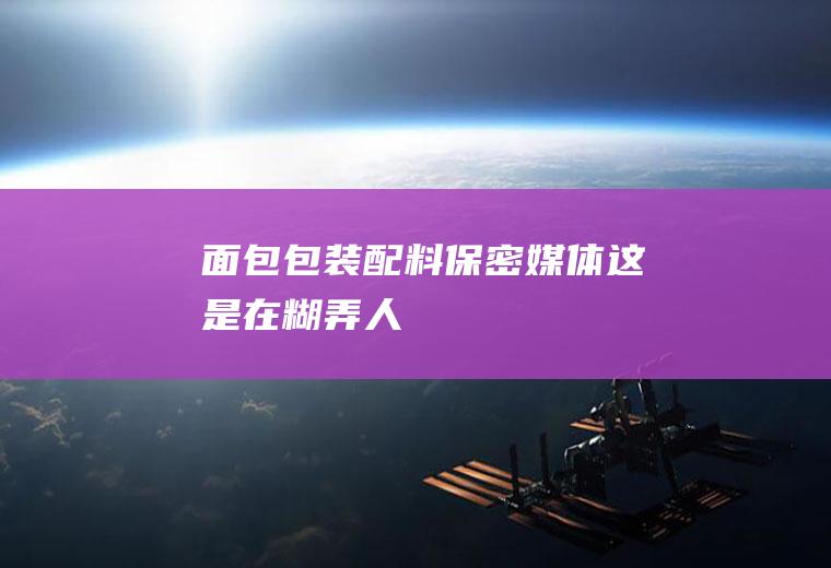 包装配料保密媒体这是在糊弄人