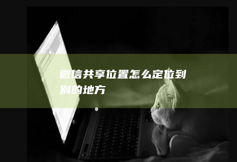 微信共享位置怎么定位到别的地方