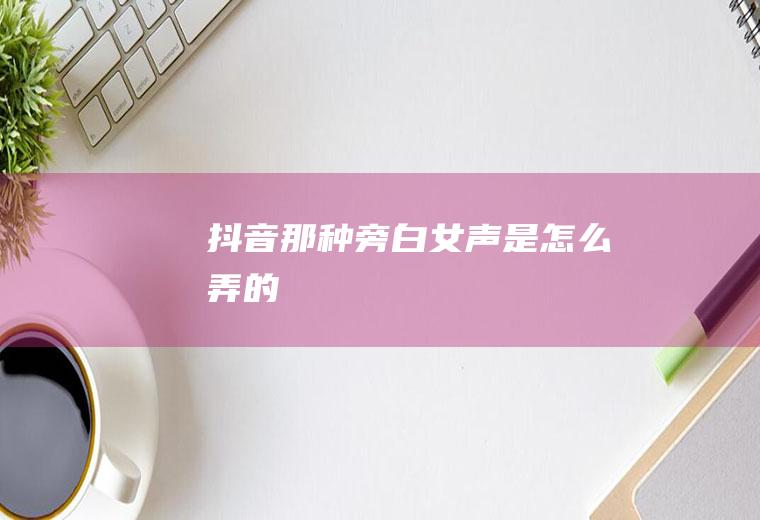 抖音那种旁白女声是怎么弄的