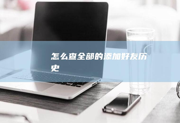 怎么查全部的添加好友历史