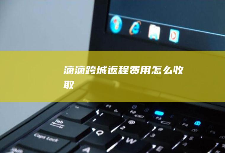 滴滴跨城返程费用怎么收取