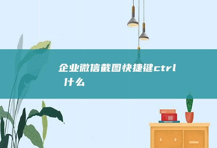 企业微信截图快捷键ctrl加什么