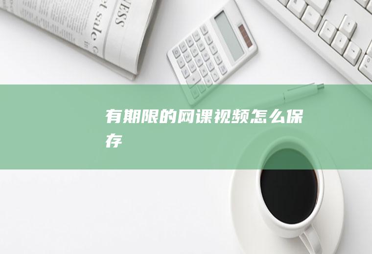 有期限的网课视频怎么保存