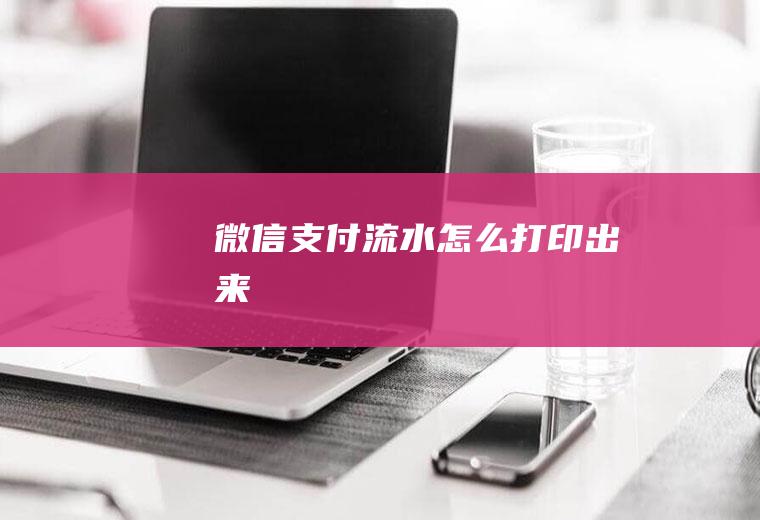 微信支付流水怎么打印出来