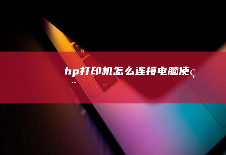 hp打印机怎么连接电脑使用