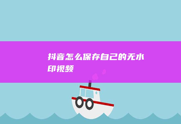 抖音怎么保存自己的无水印视频