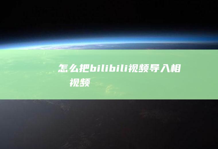 怎么把bilibili视频导入相册视频